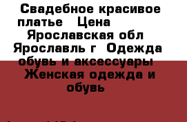 Свадебное красивое платье › Цена ­ 18 000 - Ярославская обл., Ярославль г. Одежда, обувь и аксессуары » Женская одежда и обувь   